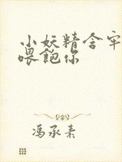 小妖精含牢了我喂饱你