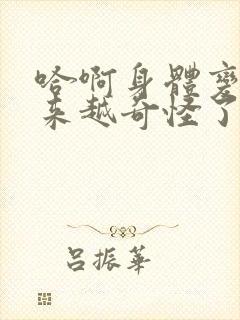 哈啊身体变得越来越奇怪了