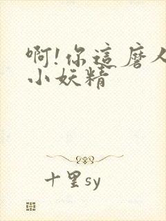 啊!你这磨人的小妖精