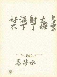 好满射太多了装不下了婵云吧