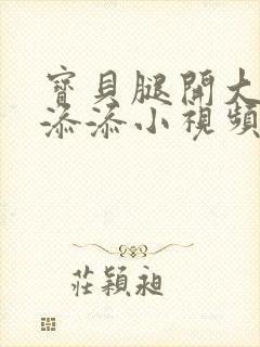 宝贝腿开大点我添添小视频