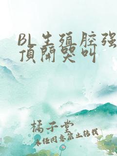 BL生殖腔强制顶开哭叫