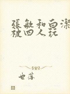 张敏和白洁一起被四人玩