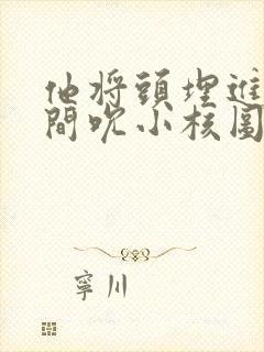 他将头埋进双腿间吮小核图片