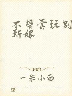 不带套玩别人的新娘