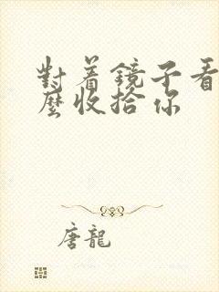 对着镜子看我怎么收拾你