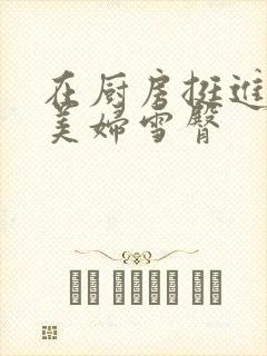 在厨房挺进市长美妇雪臀