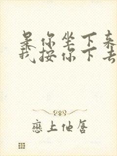 是你坐下来还是我按你下去