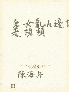 攵女乱h边做边走视频