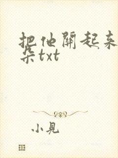 把他关起来 耳朵txt