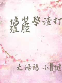 伪装学渣打开生殖腔