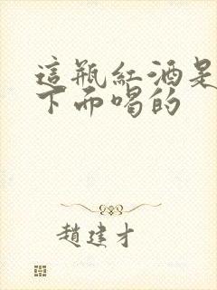 这瓶红酒是给你下面喝的