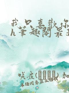 我只喜欢你11h笔趣阁最新章节更新