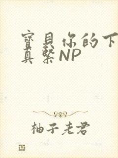 宝贝你的下面嫩真紧NP