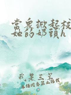 当众掀起校服揉她的奶头h