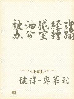 被油腻经理抱进办公室糟蹋h