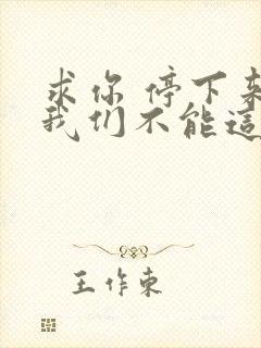 求你 停下来 我们不能这样