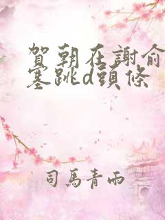 贺朝在谢俞里面塞跳d头条