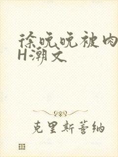 徐晚晚被肉干高H潮文