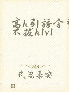 高h引诱含整夜不拔h1v1