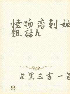 怪物脔到她哭h粗话h