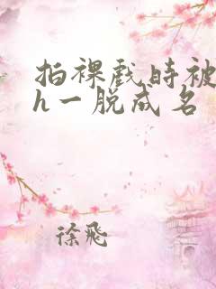 拍裸戏时被c了h一脱成名