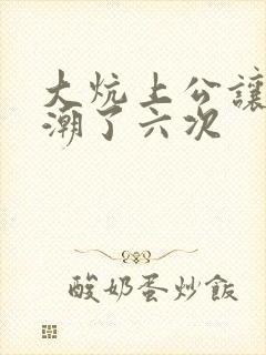 大炕上公让我高潮了六次