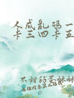 人成乱码一卡二卡三四卡五卡六卡
