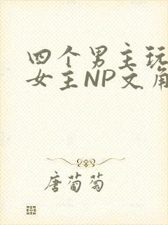 四个男主玩一个女主NP文角