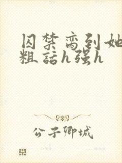 囚禁脔到她哭h粗话h强h