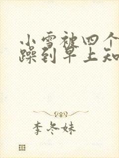 小雪被四个男人躁到早上知乎