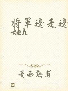 将军边走边挺进她h