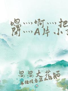 嗯灬啊灬把腿张开灬A片小说