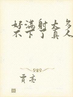 好满射太多了装不下了真人