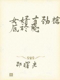 女婿有劲枪枪到底于飞