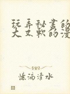 玩弄秘书的奶又大又软的漫画