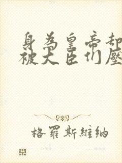 身为皇帝却每天被大臣们压