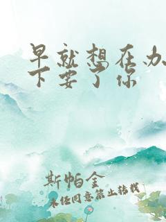 早就想在办公桌下要了你