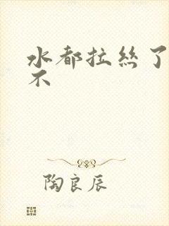 水都拉丝了还说不