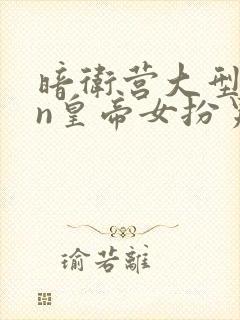 暗卫营大型hpn皇帝女扮男装