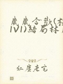岁岁合欢(校园1V1)结局林岁