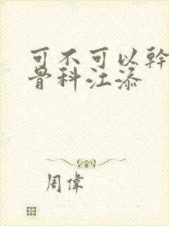 可不可以干湿你骨科江添