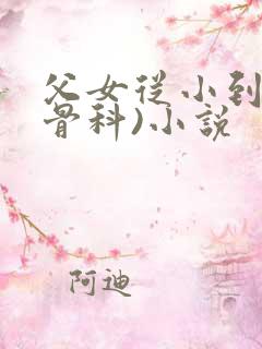 父女从小到大(骨科)小说