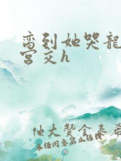 脔到她哭龙双根宫交h