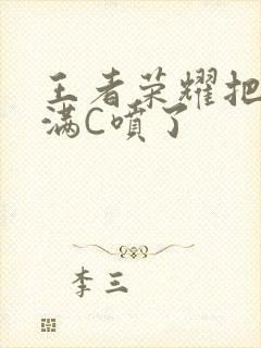 王者荣耀把姬小满C喷了