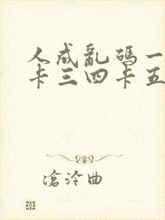 人成乱码一卡二卡三四卡五卡六卡