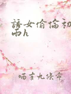 诱女偷伦初尝云雨h