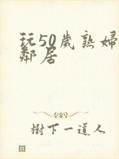 玩50岁熟妇女邻居