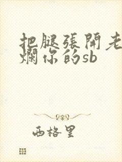 把腿张开老子臊烂你的sb