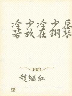 冷少冷少辰把童若放在钢琴上